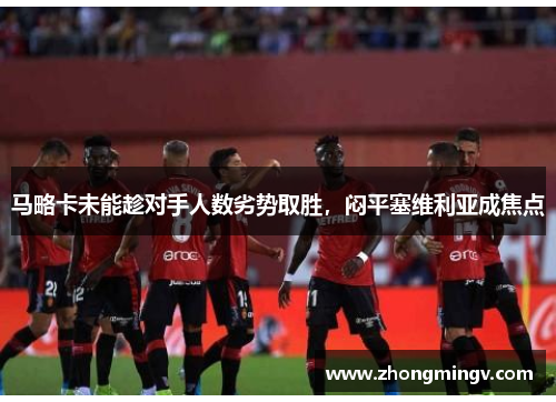 马略卡未能趁对手人数劣势取胜，闷平塞维利亚成焦点