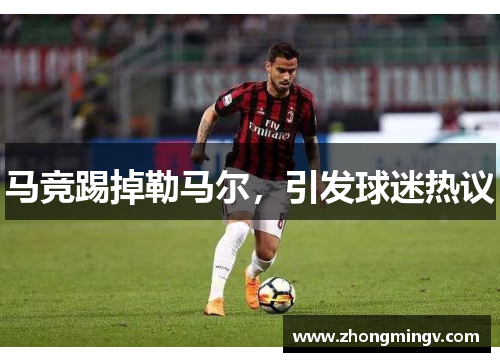 马竞踢掉勒马尔，引发球迷热议